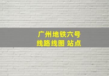 广州地铁六号线路线图 站点